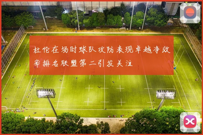 杜伦在场时球队攻防表现卓越净效率排名联盟第二引发关注