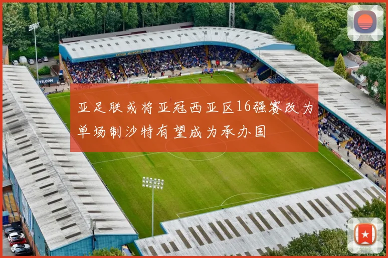 亚足联或将亚冠西亚区16强赛改为单场制沙特有望成为承办国