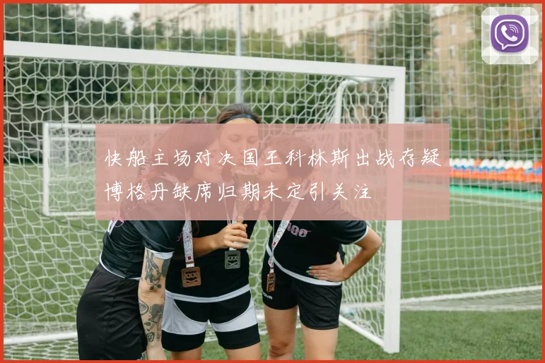 快船主场对决国王科林斯出战存疑博格丹缺席归期未定引关注