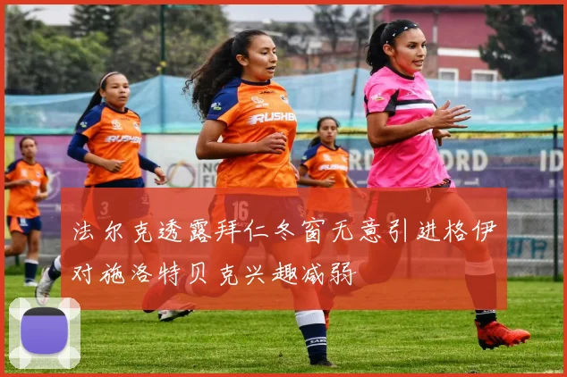 法尔克透露拜仁冬窗无意引进格伊对施洛特贝克兴趣减弱