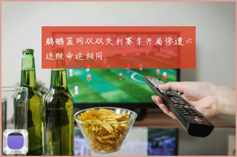 鹈鹕篮网双双失利赛季开局惨遭六连败命运相同