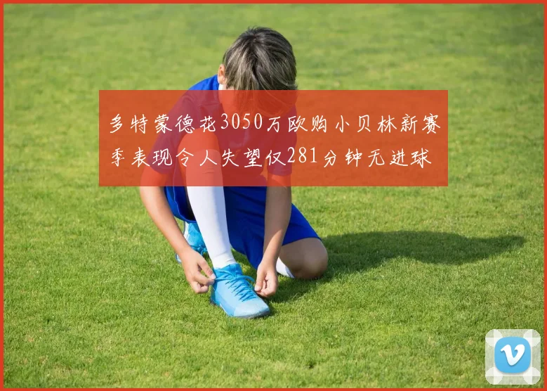 多特蒙德花3050万欧购小贝林新赛季表现令人失望仅281分钟无进球