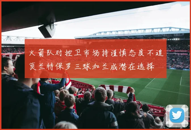 火箭队对控卫市场持谨慎态度不追莫兰特保罗三球加兰成潜在选择