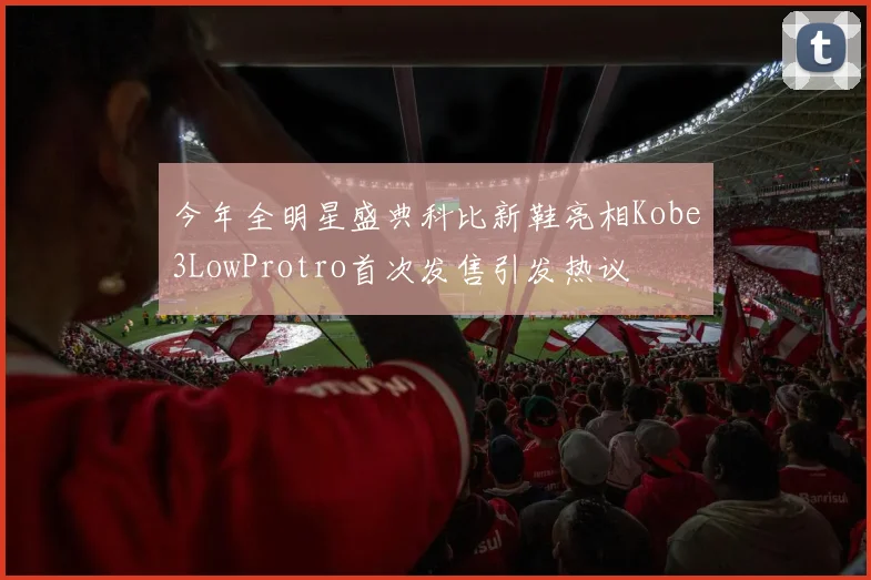 今年全明星盛典科比新鞋亮相Kobe3LowProtro首次发售引发热议