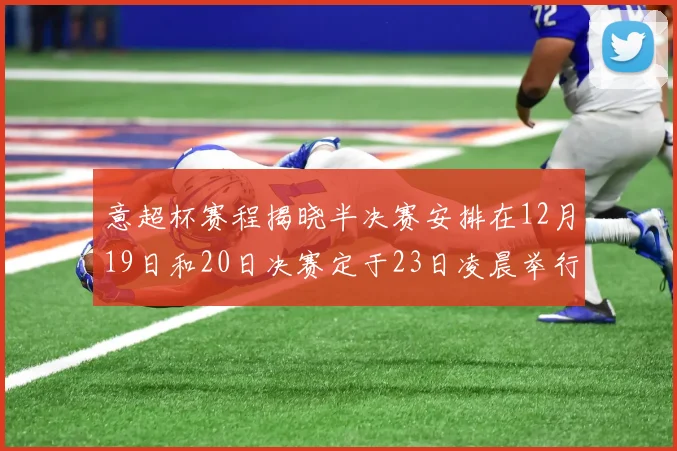 意超杯赛程揭晓半决赛安排在12月19日和20日决赛定于23日凌晨举行