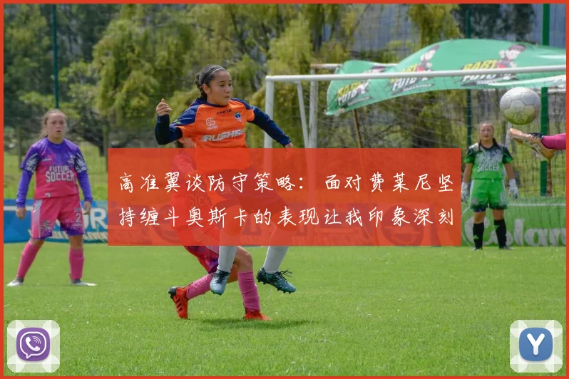 高准翼谈防守策略：面对费莱尼坚持缠斗奥斯卡的表现让我印象深刻