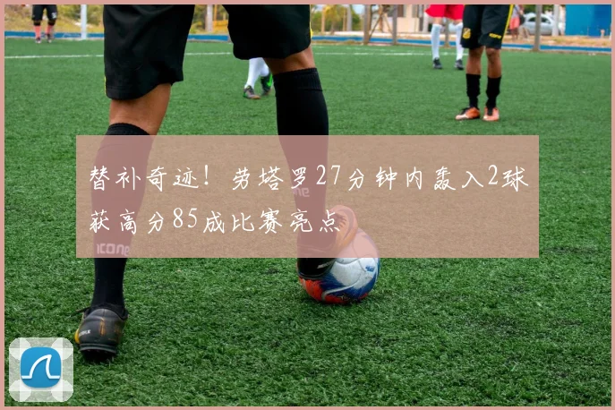 替补奇迹！劳塔罗27分钟内轰入2球获高分85成比赛亮点