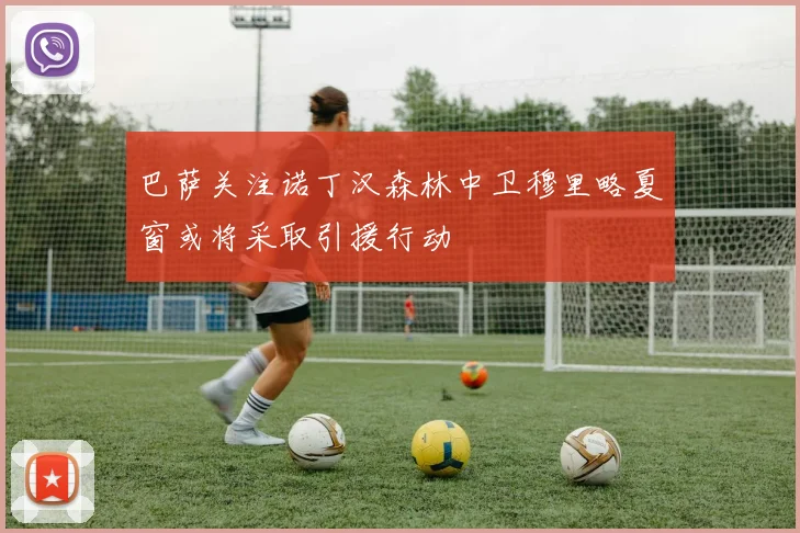 巴萨关注诺丁汉森林中卫穆里略夏窗或将采取引援行动