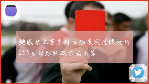 鲍威尔本赛季对快船表现抢眼场均255分助球队双杀老东家