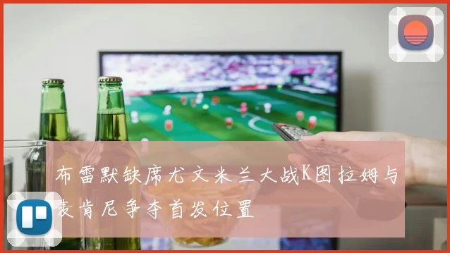 布雷默缺席尤文米兰大战K图拉姆与麦肯尼争夺首发位置