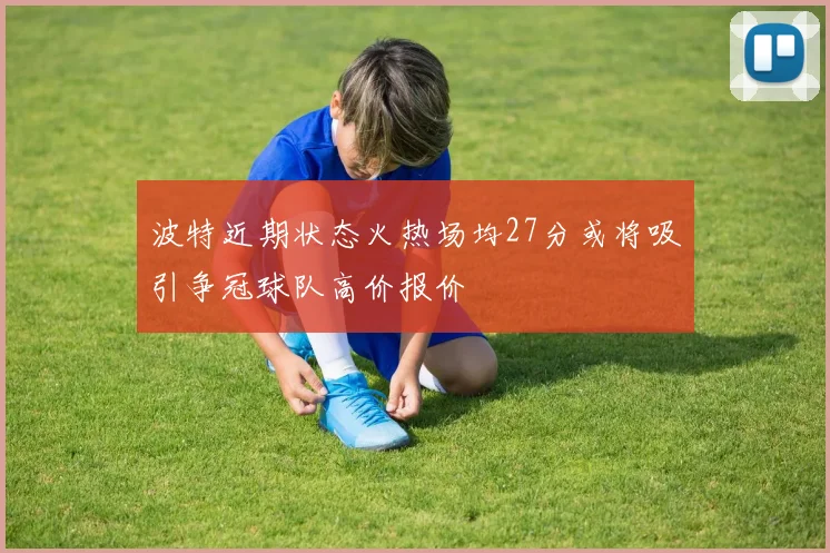 波特近期状态火热场均27分或将吸引争冠球队高价报价