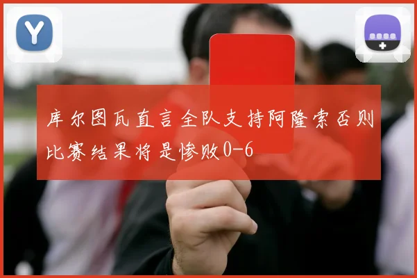 库尔图瓦直言全队支持阿隆索否则比赛结果将是惨败0-6