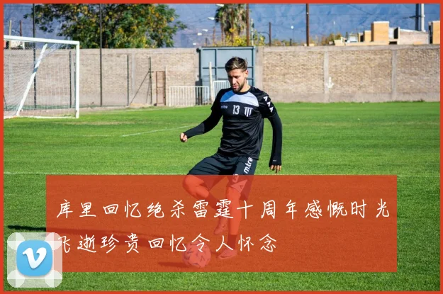 库里回忆绝杀雷霆十周年感慨时光飞逝珍贵回忆令人怀念