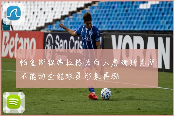 帕金斯称弗拉格为白人詹姆斯无所不能的全能球员形象再现
