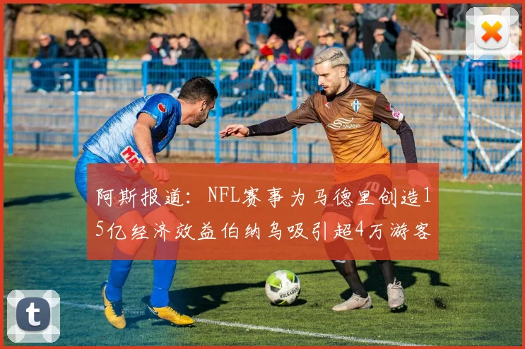 阿斯报道：NFL赛事为马德里创造15亿经济效益伯纳乌吸引超4万游客