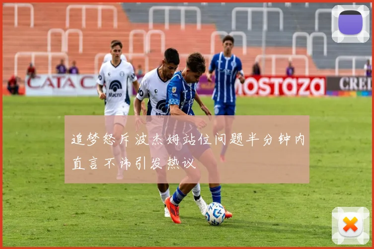 追梦怒斥波杰姆站位问题半分钟内直言不讳引发热议