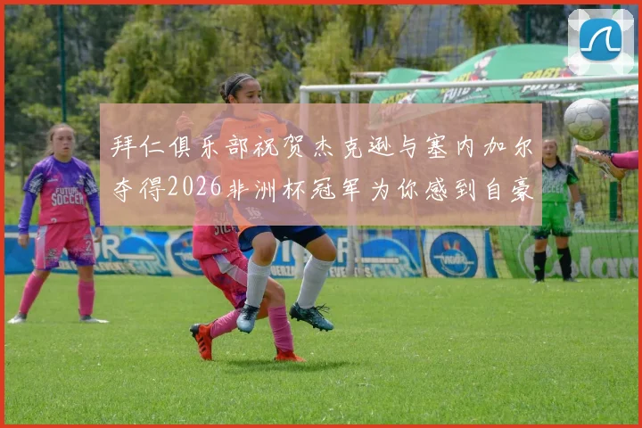 拜仁俱乐部祝贺杰克逊与塞内加尔夺得2026非洲杯冠军为你感到自豪