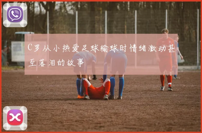 C罗从小热爱足球输球时情绪激动甚至落泪的故事
