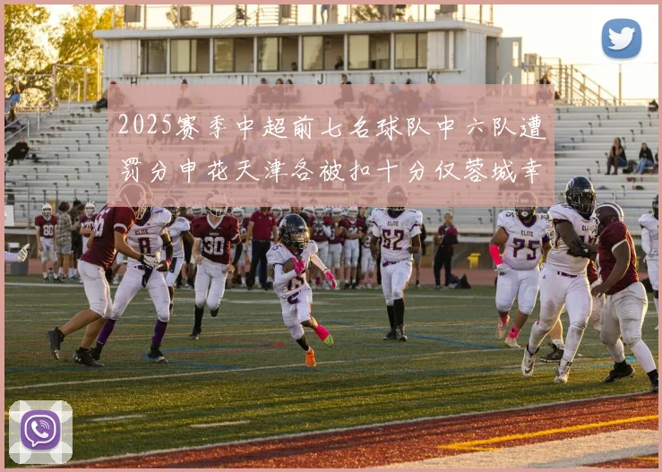 2025赛季中超前七名球队中六队遭罚分申花天津各被扣十分仅蓉城幸免