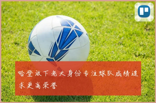 哈登放下老大身份专注球队成绩追求更高荣誉